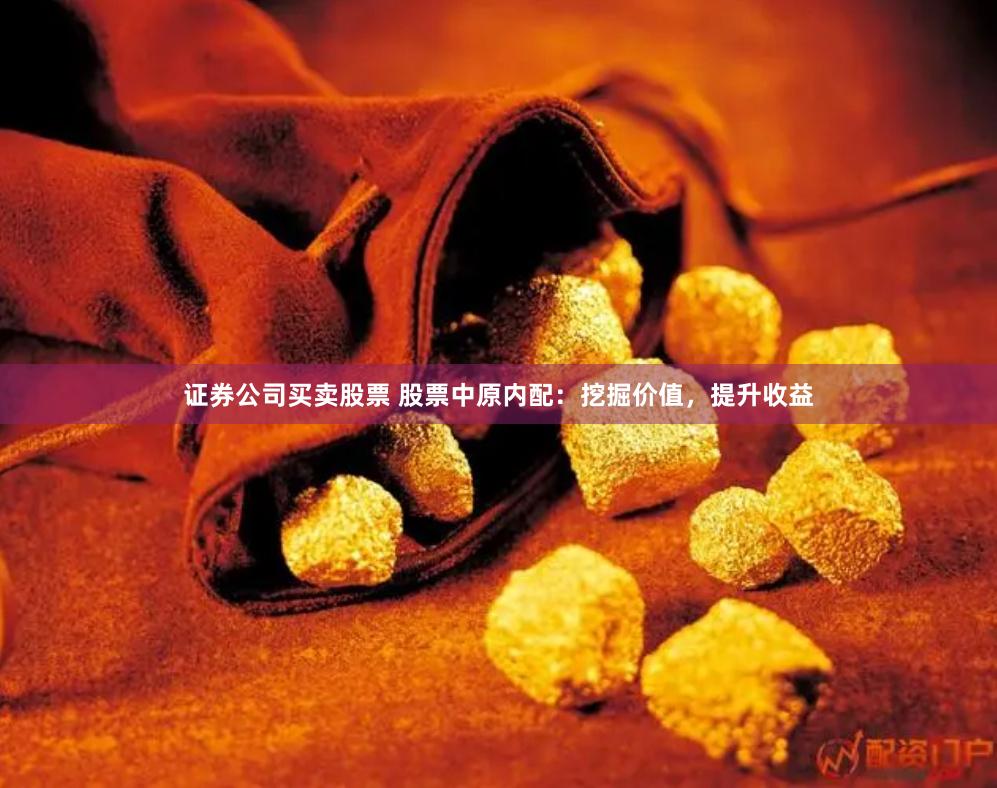 证券公司买卖股票 股票中原内配：挖掘价值，提升收益