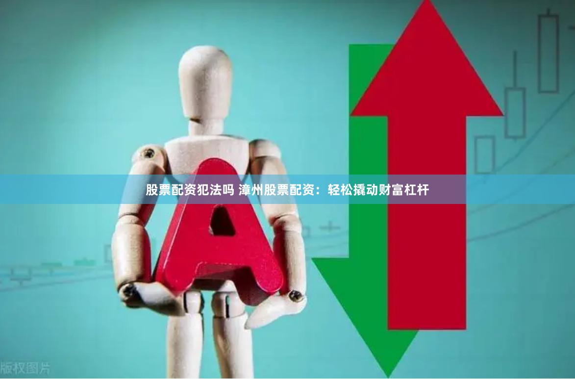 股票配资犯法吗 漳州股票配资：轻松撬动财富杠杆
