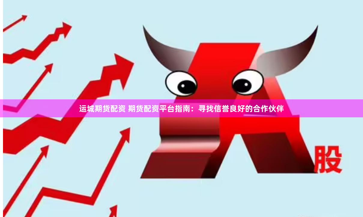 运城期货配资 期货配资平台指南：寻找信誉良好的合作伙伴