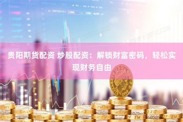 贵阳期货配资 炒股配资：解锁财富密码，轻松实现财务自由
