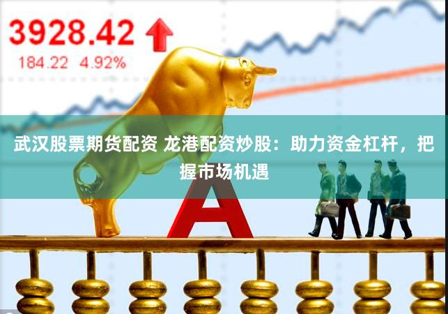 武汉股票期货配资 龙港配资炒股：助力资金杠杆，把握市场机遇