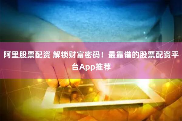 阿里股票配资 解锁财富密码！最靠谱的股票配资平台App推荐