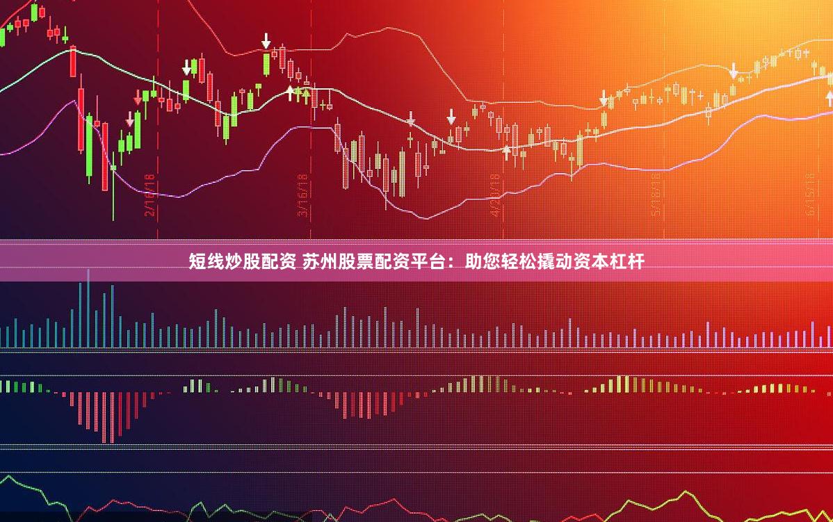 短线炒股配资 苏州股票配资平台：助您轻松撬动资本杠杆