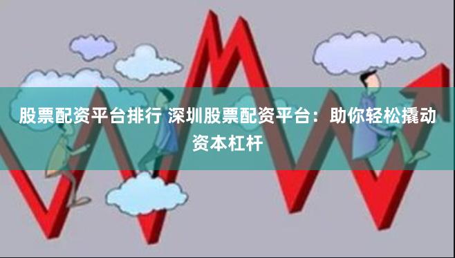 股票配资平台排行 深圳股票配资平台：助你轻松撬动资本杠杆