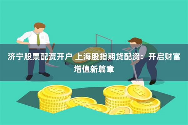 济宁股票配资开户 上海股指期货配资：开启财富增值新篇章