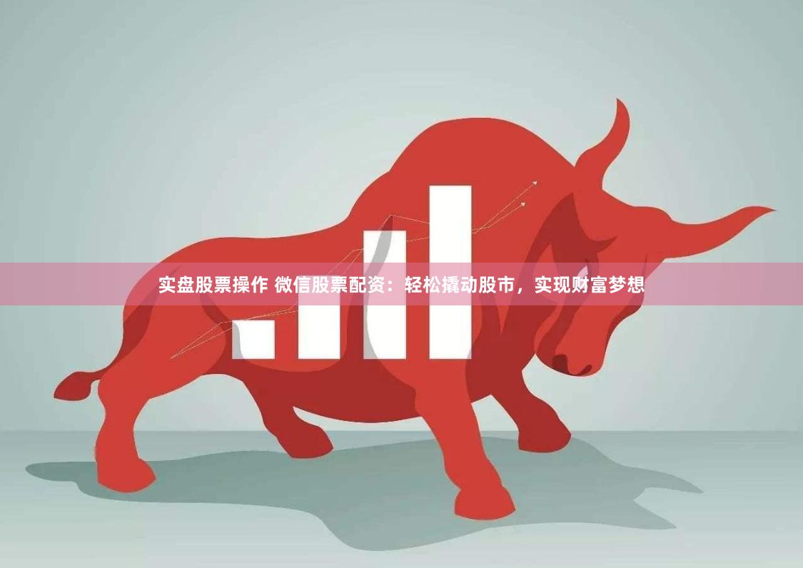 实盘股票操作 微信股票配资：轻松撬动股市，实现财富梦想