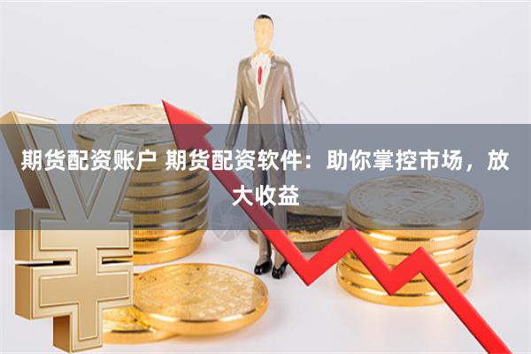 期货配资账户 期货配资软件：助你掌控市场，放大收益