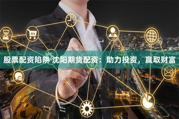 股票配资陷阱 沈阳期货配资：助力投资，赢取财富