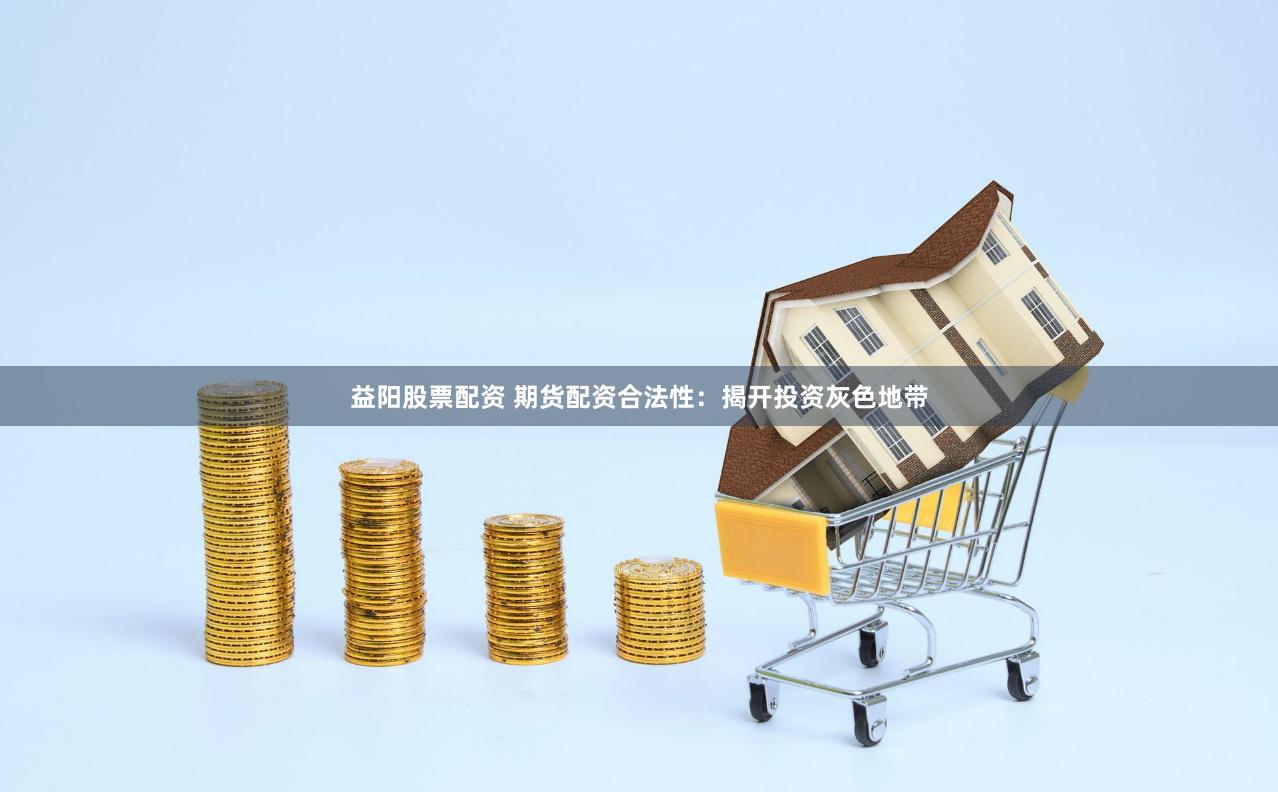 益阳股票配资 期货配资合法性：揭开投资灰色地带