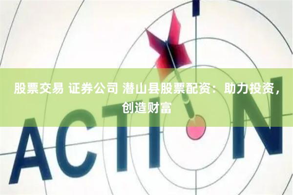 股票交易 证券公司 潜山县股票配资：助力投资，创造财富