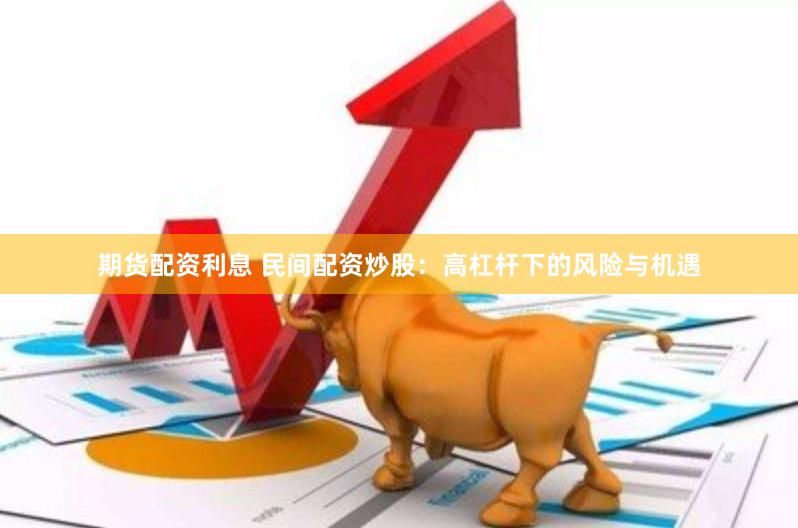 期货配资利息 民间配资炒股：高杠杆下的风险与机遇