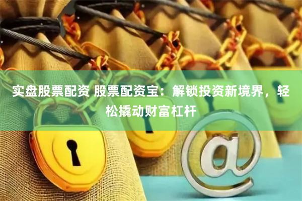 实盘股票配资 股票配资宝：解锁投资新境界，轻松撬动财富杠杆