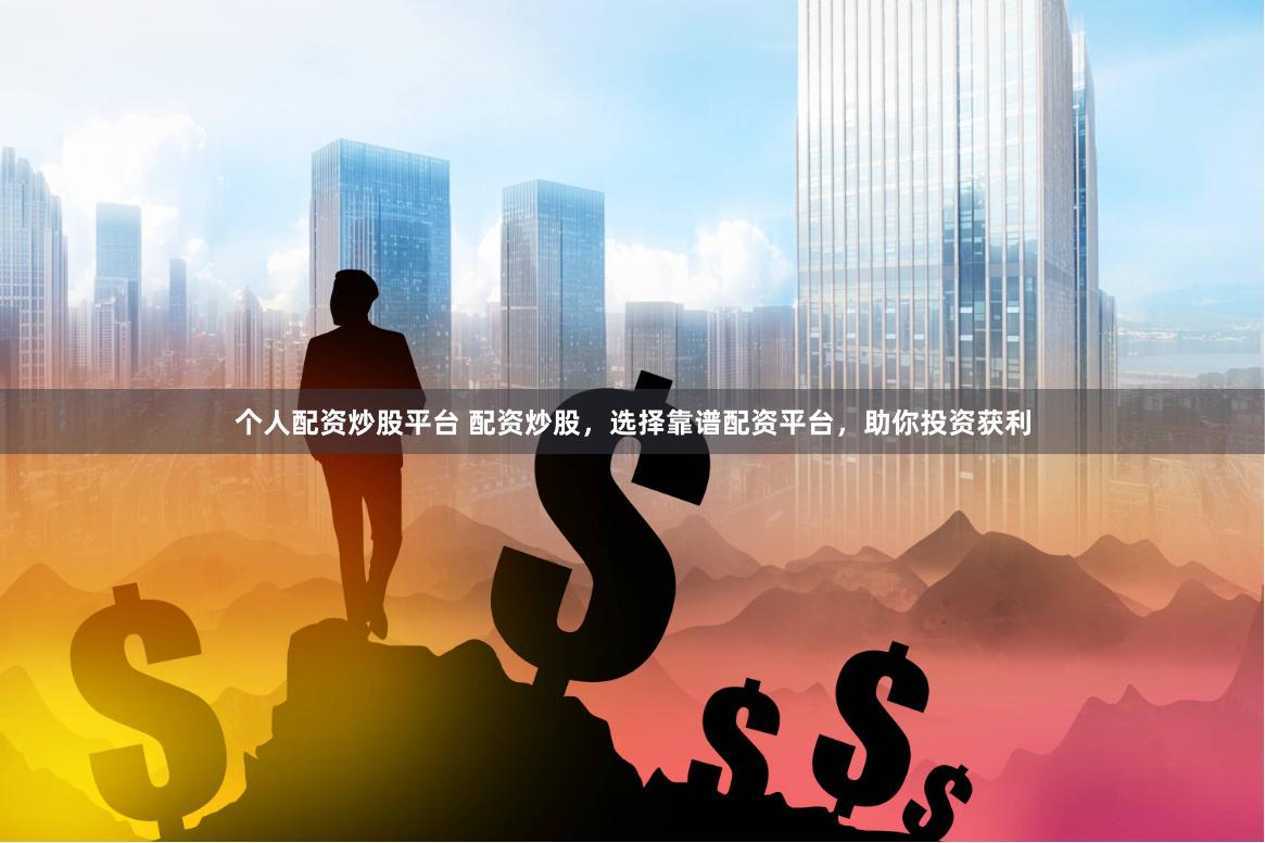 个人配资炒股平台 配资炒股，选择靠谱配资平台，助你投资获利