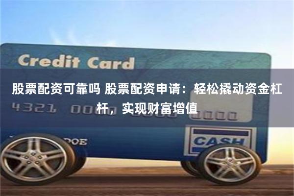 股票配资可靠吗 股票配资申请：轻松撬动资金杠杆，实现财富增值