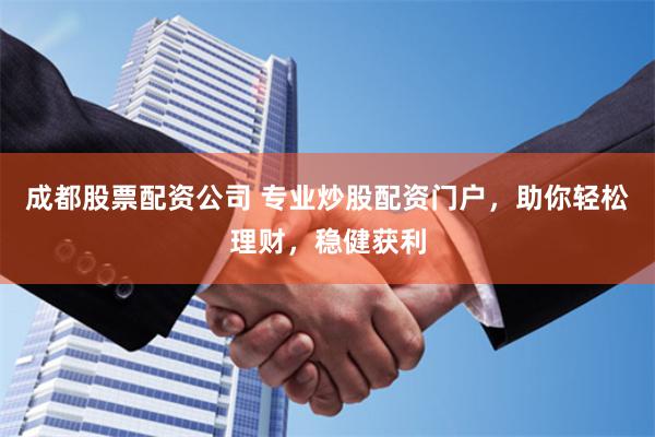 成都股票配资公司 专业炒股配资门户，助你轻松理财，稳健获利