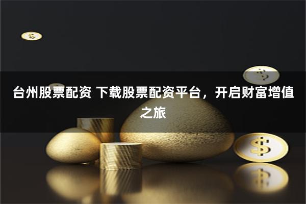 台州股票配资 下载股票配资平台，开启财富增值之旅
