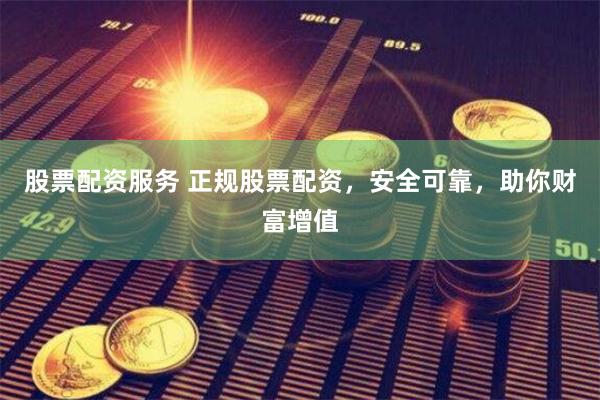 股票配资服务 正规股票配资，安全可靠，助你财富增值