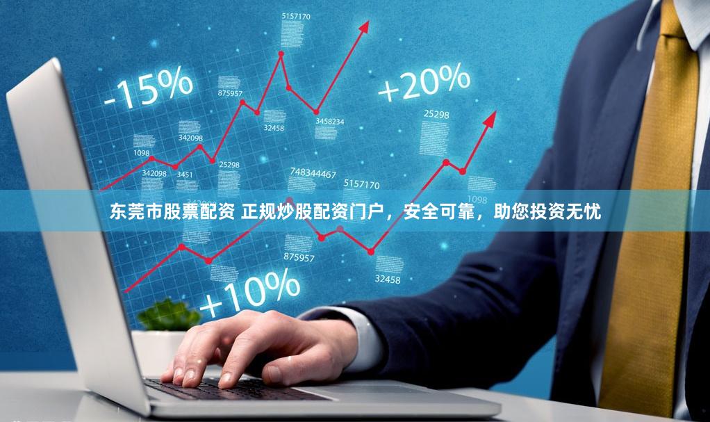 东莞市股票配资 正规炒股配资门户，安全可靠，助您投资无忧