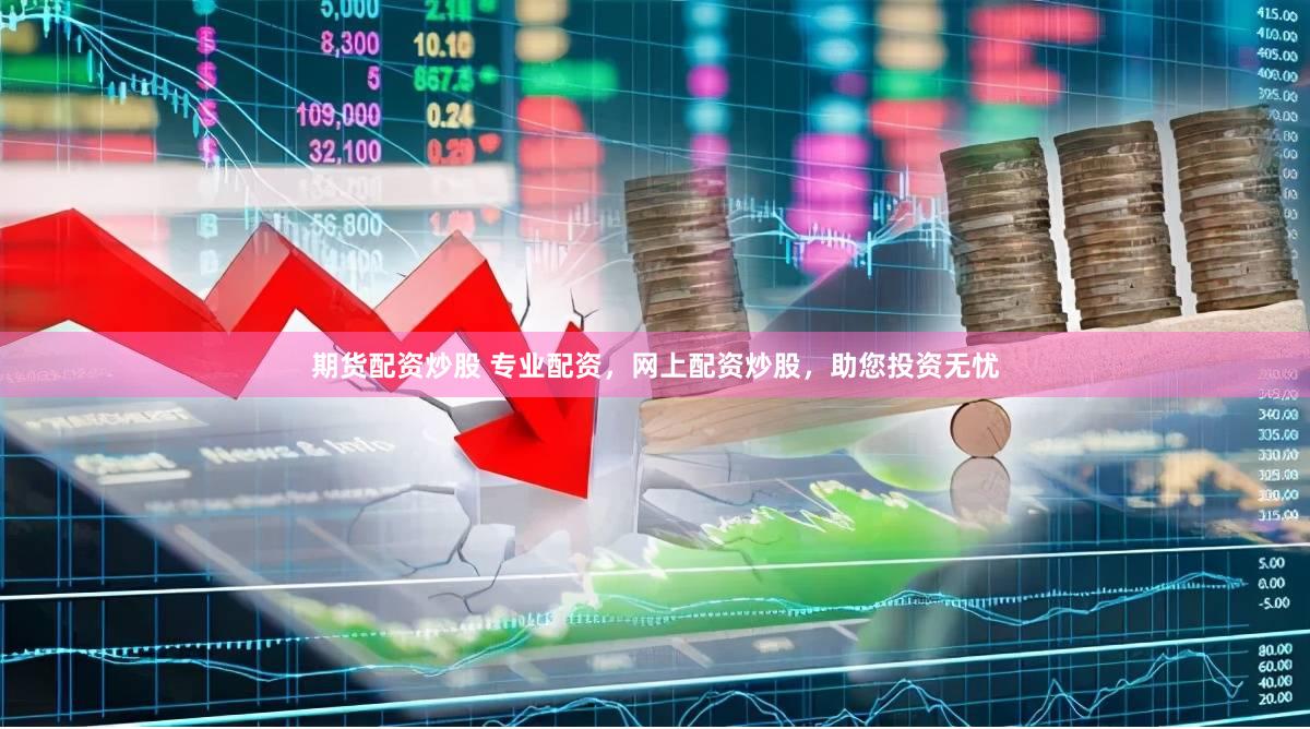 期货配资炒股 专业配资，网上配资炒股，助您投资无忧