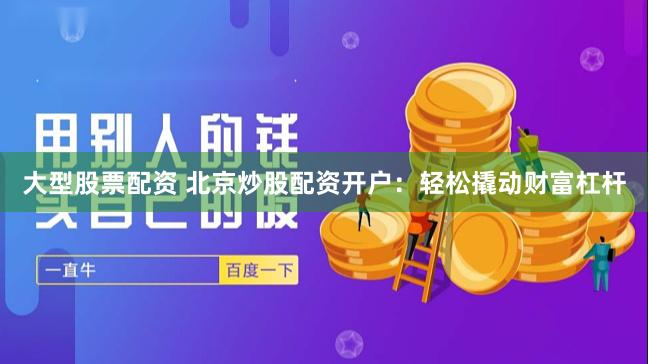 大型股票配资 北京炒股配资开户：轻松撬动财富杠杆