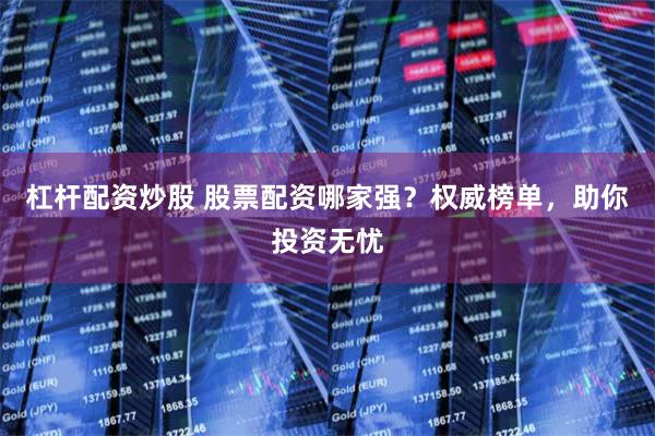 杠杆配资炒股 股票配资哪家强？权威榜单，助你投资无忧