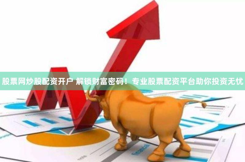 股票网炒股配资开户 解锁财富密码！专业股票配资平台助你投资无忧
