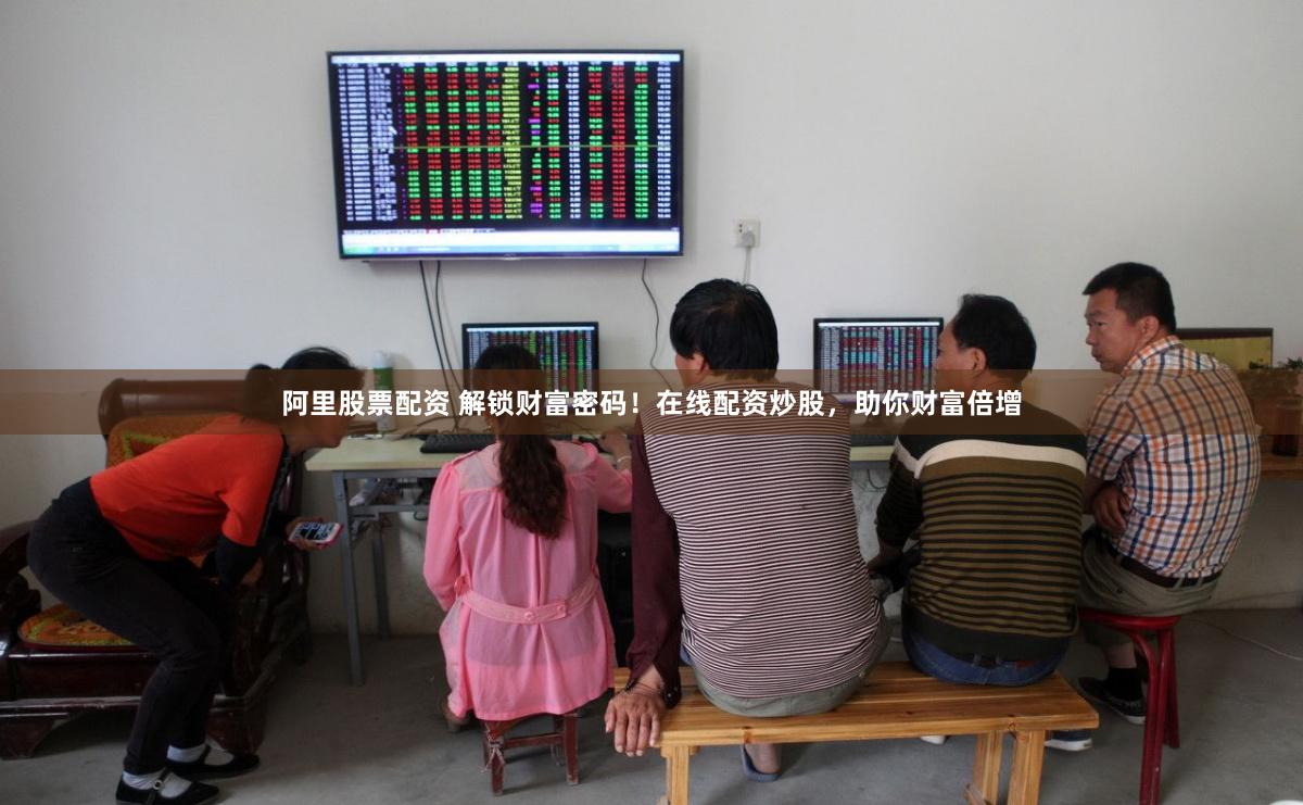 阿里股票配资 解锁财富密码！在线配资炒股，助你财富倍增