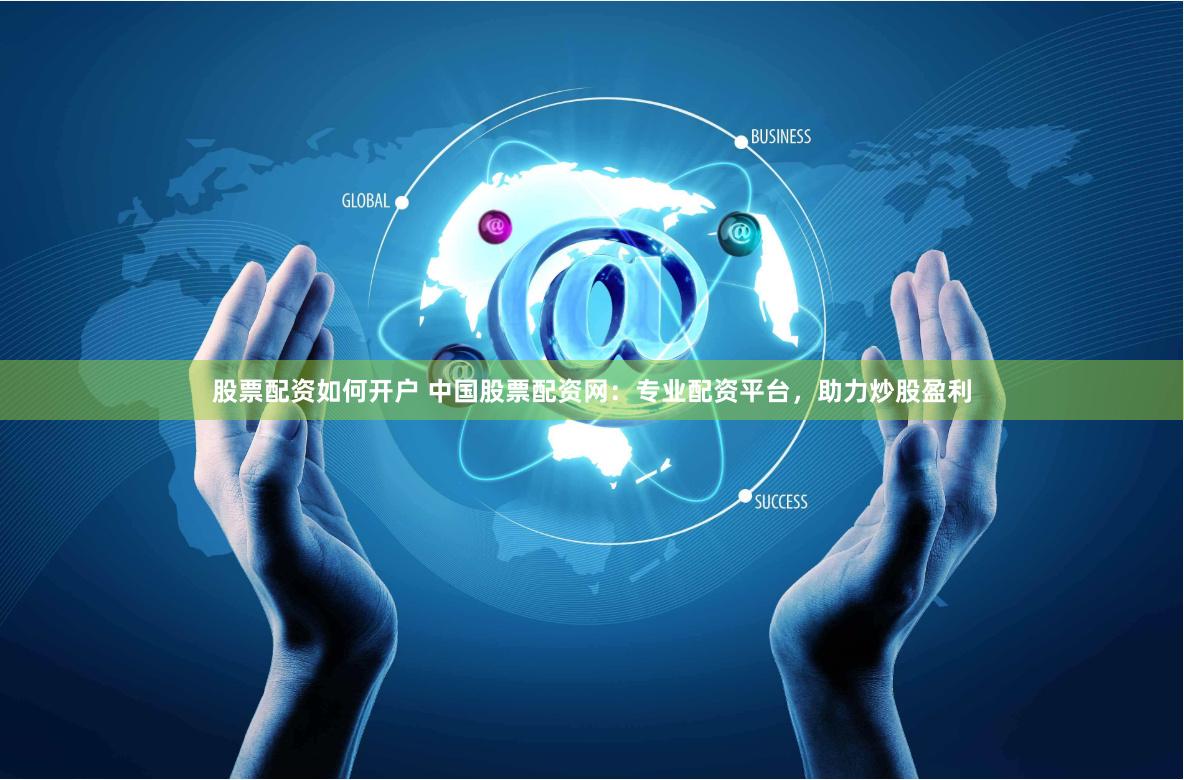 股票配资如何开户 中国股票配资网：专业配资平台，助力炒股盈利