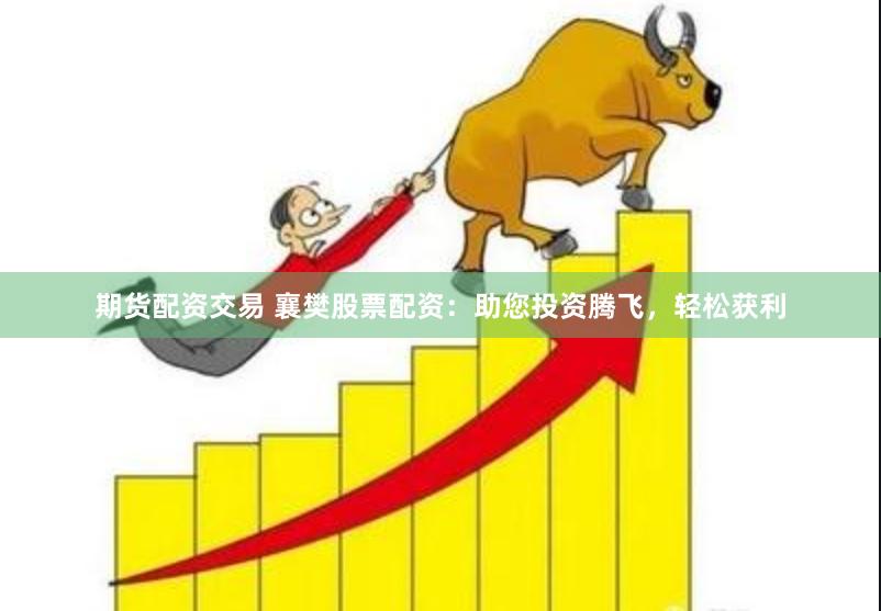 期货配资交易 襄樊股票配资：助您投资腾飞，轻松获利
