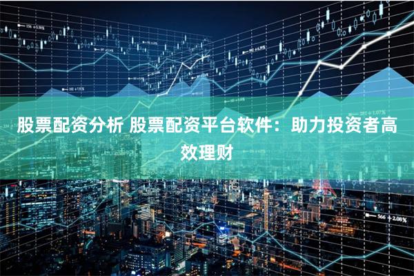 股票配资分析 股票配资平台软件：助力投资者高效理财