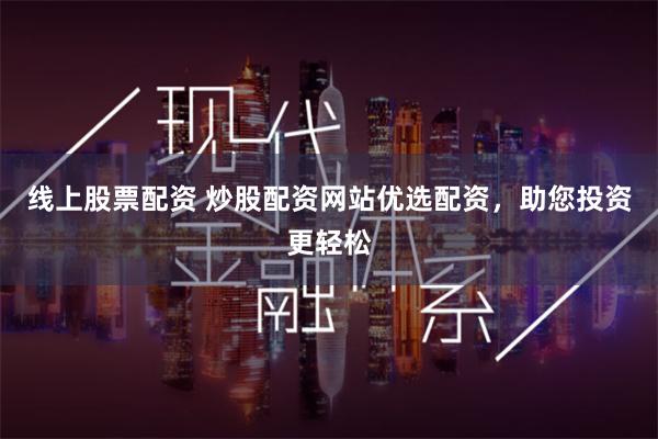 线上股票配资 炒股配资网站优选配资，助您投资更轻松
