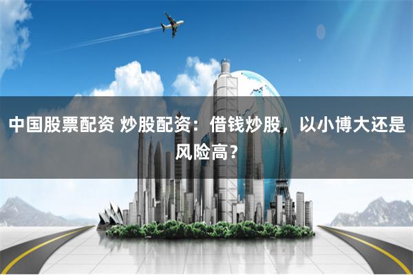 中国股票配资 炒股配资：借钱炒股，以小博大还是风险高？