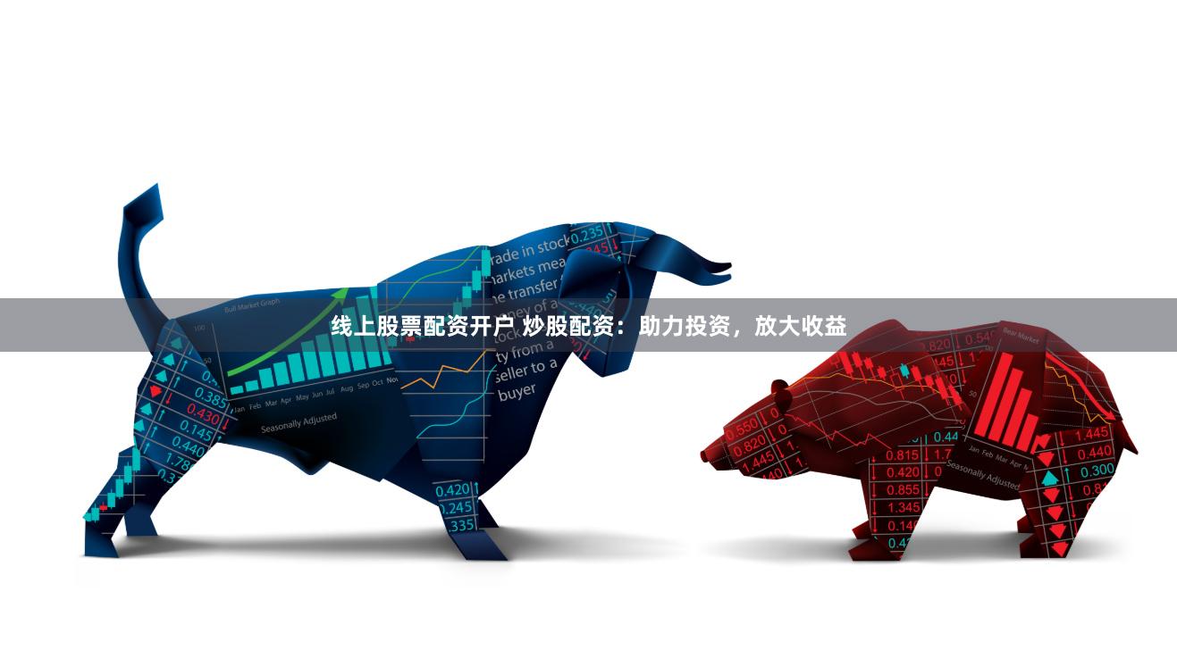 线上股票配资开户 炒股配资：助力投资，放大收益