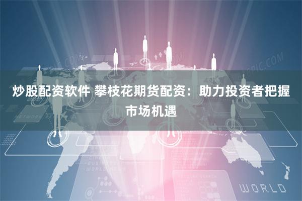 炒股配资软件 攀枝花期货配资：助力投资者把握市场机遇