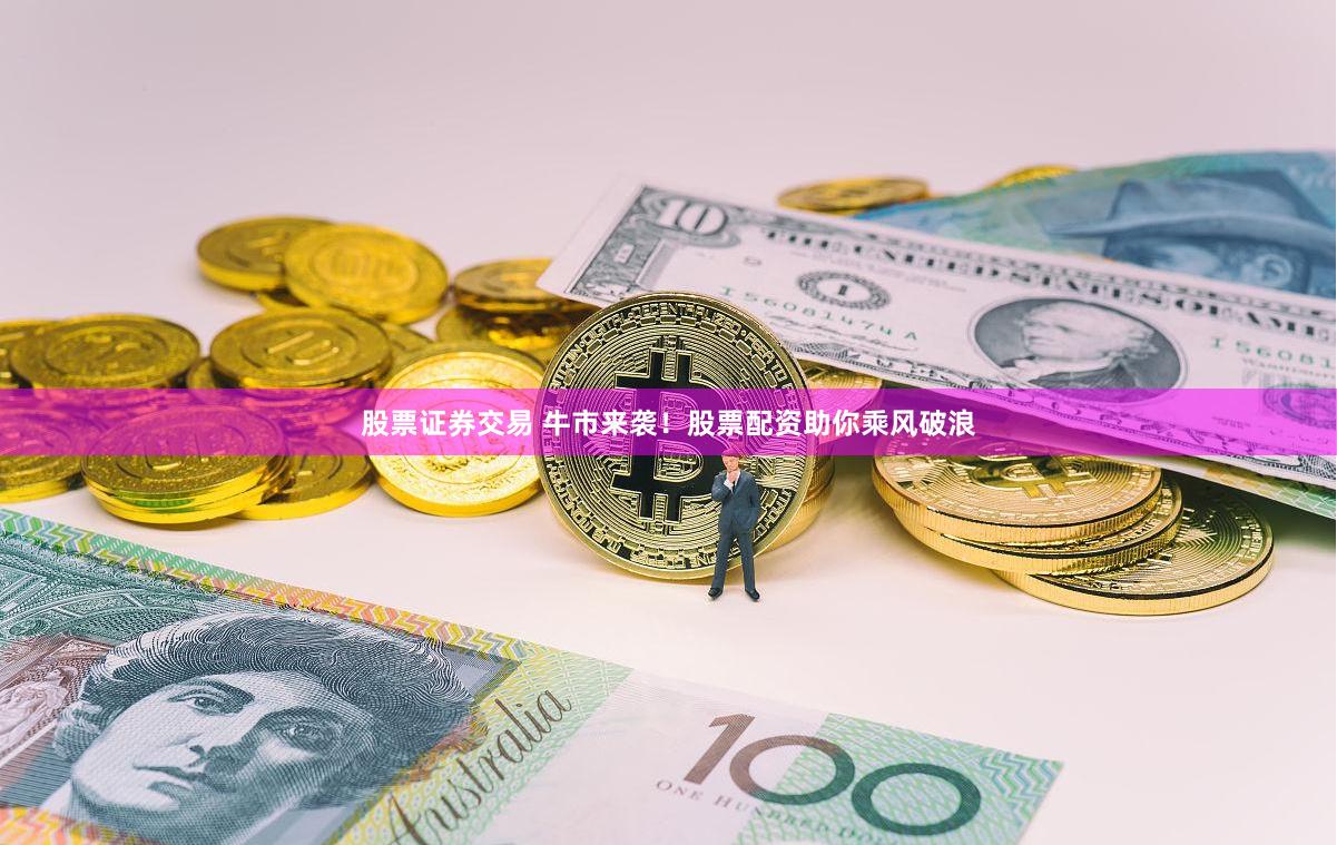 股票证券交易 牛市来袭！股票配资助你乘风破浪