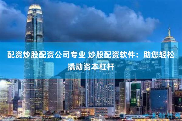 配资炒股配资公司专业 炒股配资软件：助您轻松撬动资本杠杆