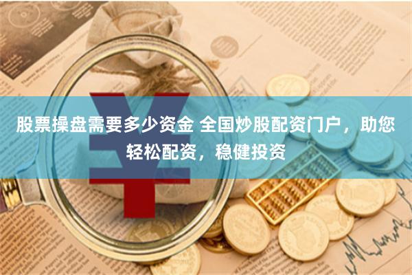股票操盘需要多少资金 全国炒股配资门户，助您轻松配资，稳健投资