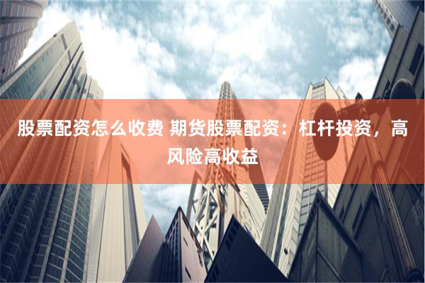 股票配资怎么收费 期货股票配资：杠杆投资，高风险高收益