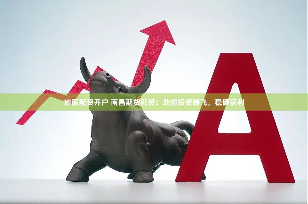 炒股配资开户 南昌期货配资：助你投资腾飞，稳健获利