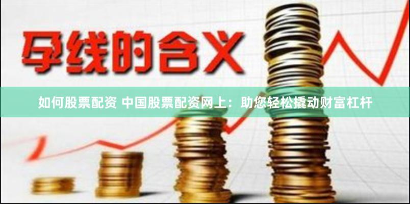 如何股票配资 中国股票配资网上：助您轻松撬动财富杠杆