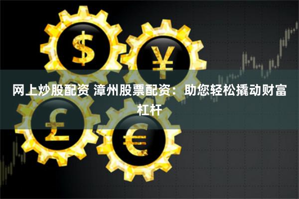 网上炒股配资 漳州股票配资：助您轻松撬动财富杠杆