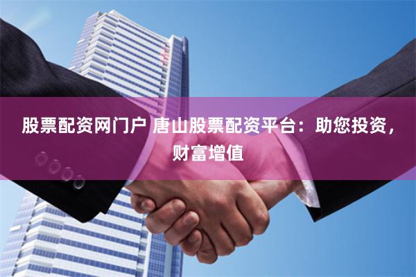 股票配资网门户 唐山股票配资平台：助您投资，财富增值
