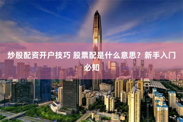 炒股配资开户技巧 股票配是什么意思？新手入门必知