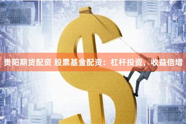 贵阳期货配资 股票基金配资：杠杆投资，收益倍增