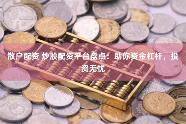 散户配资 炒股配资平台盘点：助你资金杠杆，投资无忧