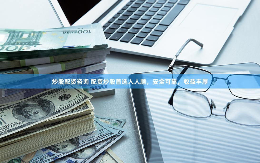 炒股配资咨询 配资炒股首选人人顺，安全可靠，收益丰厚