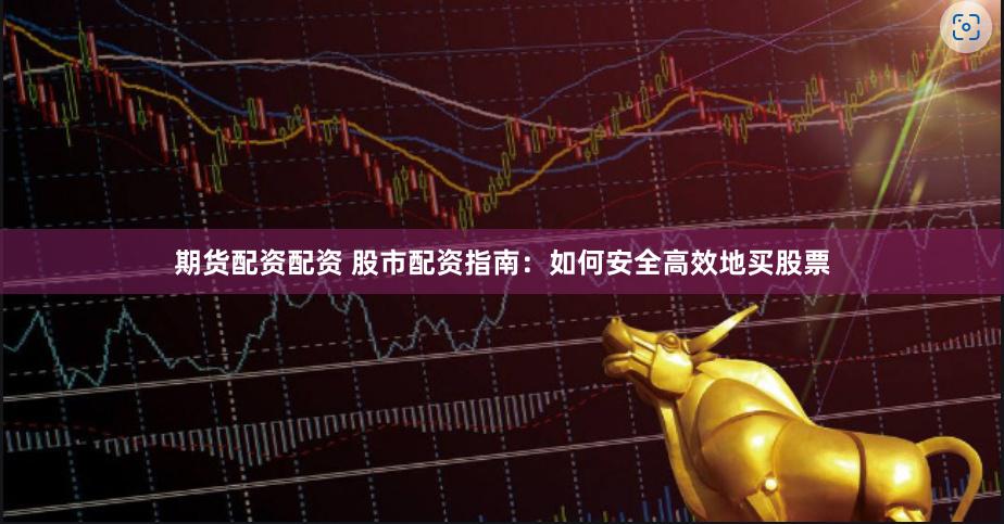 期货配资配资 股市配资指南：如何安全高效地买股票