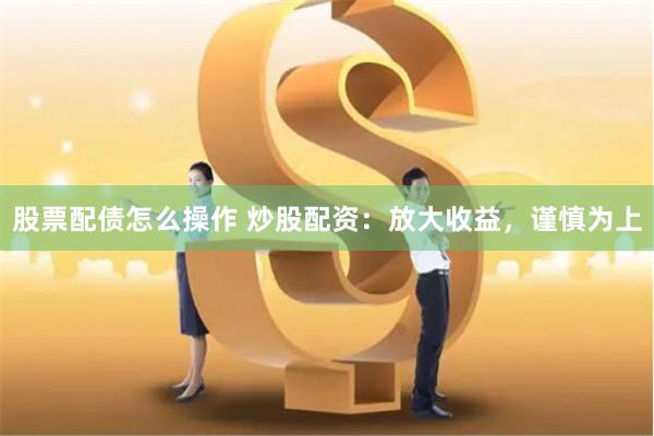 股票配债怎么操作 炒股配资：放大收益，谨慎为上