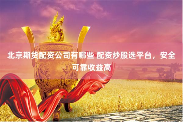 北京期货配资公司有哪些 配资炒股选平台，安全可靠收益高