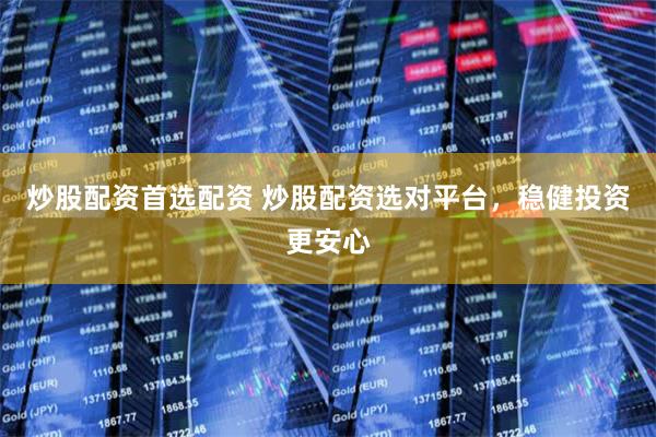 炒股配资首选配资 炒股配资选对平台，稳健投资更安心